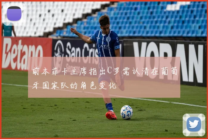 前本菲卡主席指出C罗需认清在葡萄牙国家队的角色变化
