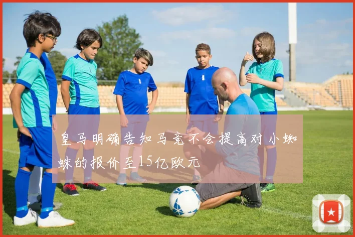 皇马明确告知马竞不会提高对小蜘蛛的报价至15亿欧元
