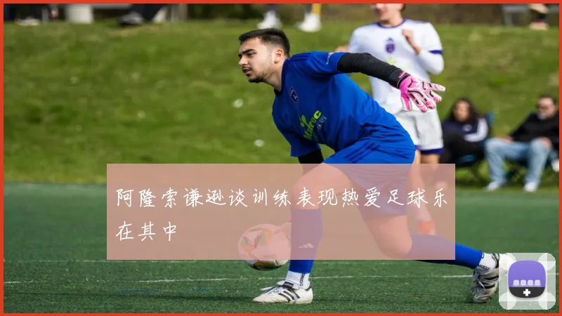 阿隆索谦逊谈训练表现热爱足球乐在其中