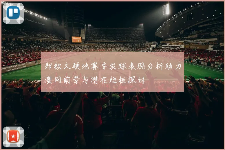 郑钦文硬地赛季发球表现分析助力澳网前景与潜在短板探讨
