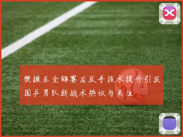 樊振东全锦赛后反手技术提升引发国乒男队新战术热议与关注