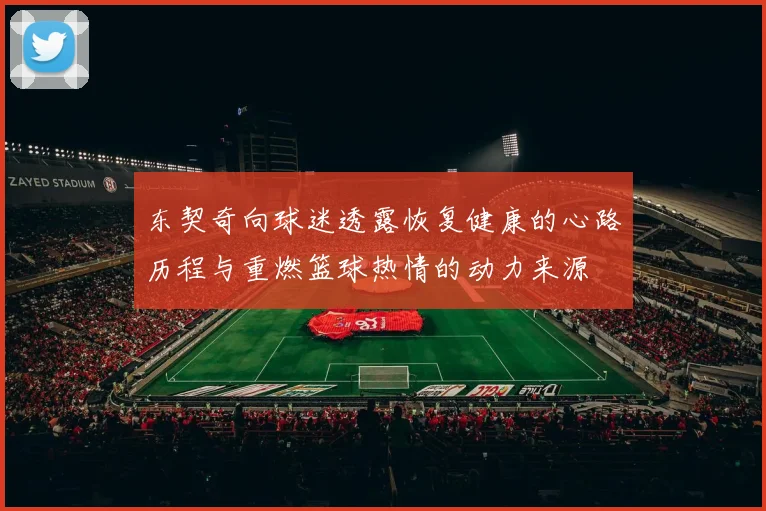 东契奇向球迷透露恢复健康的心路历程与重燃篮球热情的动力来源