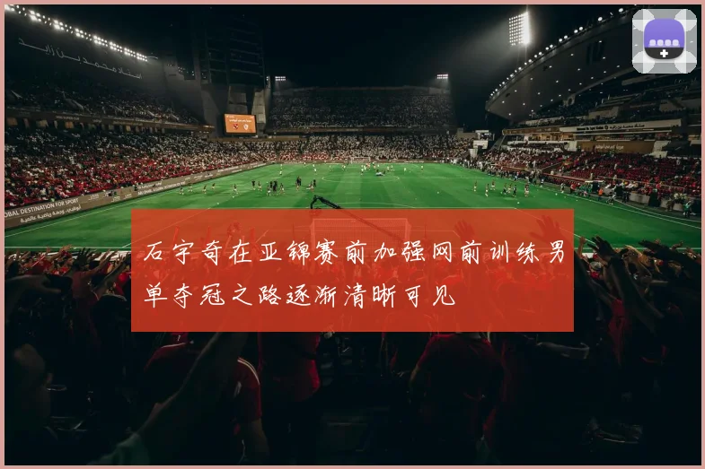 石宇奇在亚锦赛前加强网前训练男单夺冠之路逐渐清晰可见