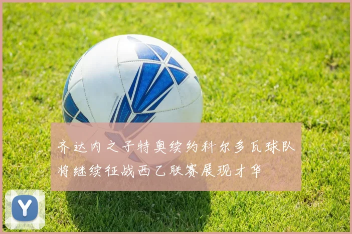 齐达内之子特奥续约科尔多瓦球队将继续征战西乙联赛展现才华