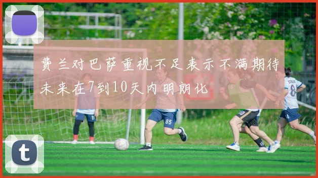 费兰对巴萨重视不足表示不满期待未来在7到10天内明朗化