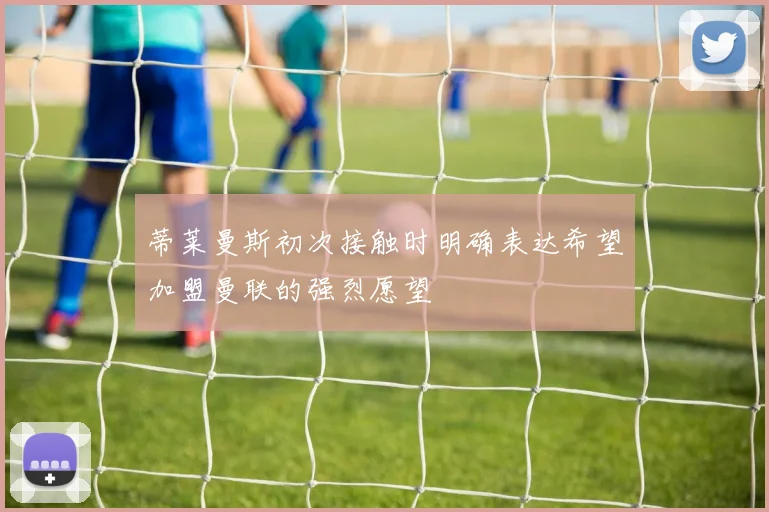 蒂莱曼斯初次接触时明确表达希望加盟曼联的强烈愿望